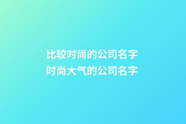 比较时尚的公司名字 时尚大气的公司名字-第1张-公司起名-玄机派